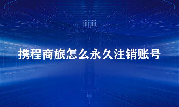 携程商旅怎么永久注销账号
