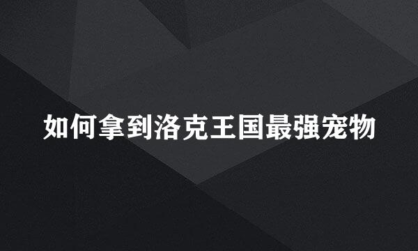 如何拿到洛克王国最强宠物