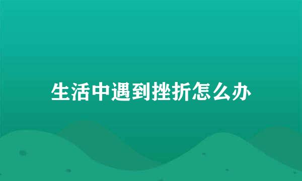 生活中遇到挫折怎么办