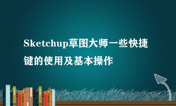 Sketchup草图大师一些快捷键的使用及基本操作