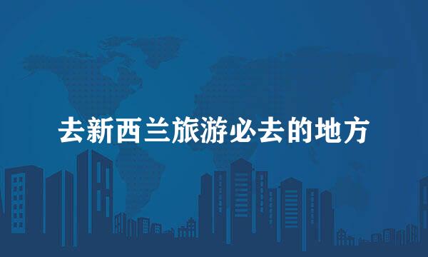 去新西兰旅游必去的地方