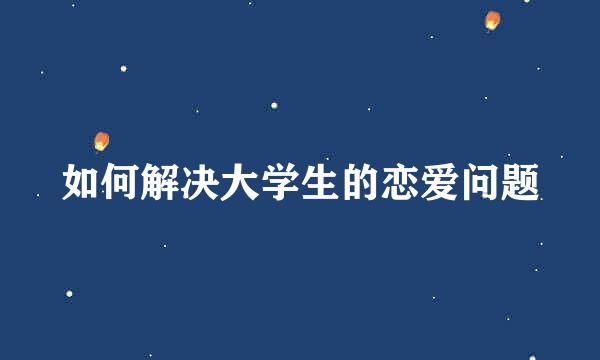 如何解决大学生的恋爱问题
