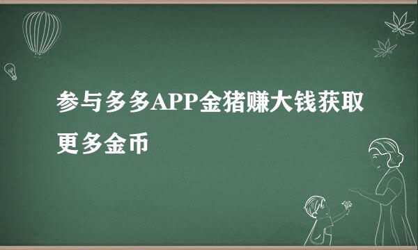 参与多多APP金猪赚大钱获取更多金币