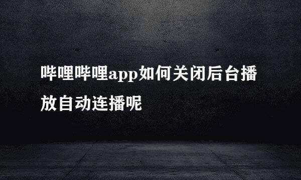 哔哩哔哩app如何关闭后台播放自动连播呢