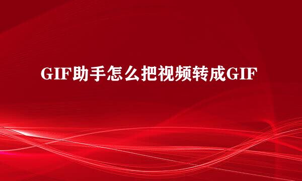 GIF助手怎么把视频转成GIF