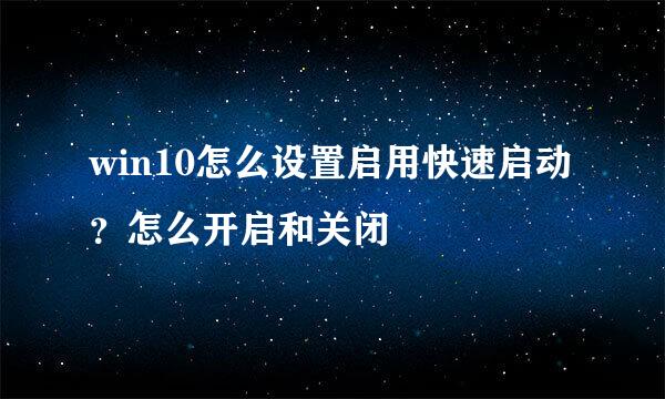win10怎么设置启用快速启动？怎么开启和关闭