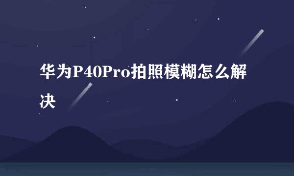 华为P40Pro拍照模糊怎么解决