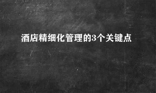 酒店精细化管理的3个关键点