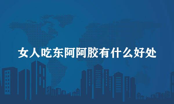 女人吃东阿阿胶有什么好处