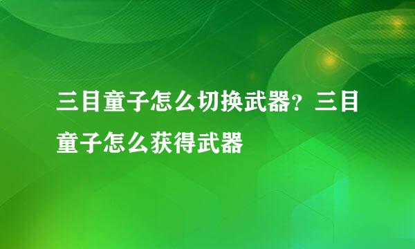 三目童子怎么切换武器？三目童子怎么获得武器