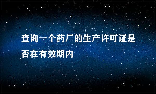 查询一个药厂的生产许可证是否在有效期内