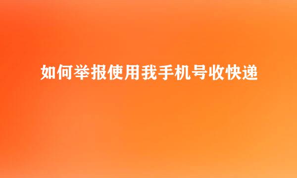 如何举报使用我手机号收快递