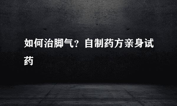 如何治脚气？自制药方亲身试药