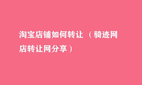 淘宝店铺如何转让 （骑迹网店转让网分享）