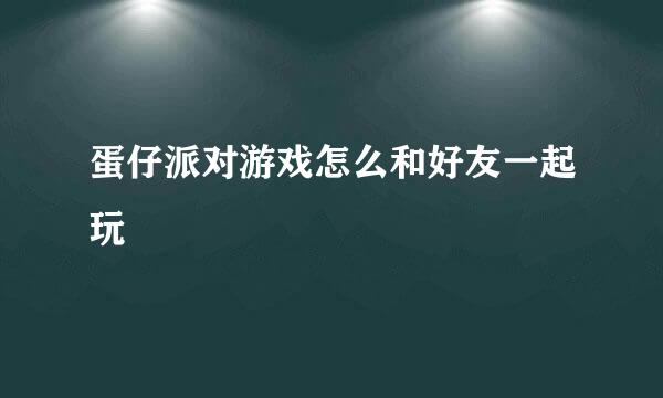 蛋仔派对游戏怎么和好友一起玩