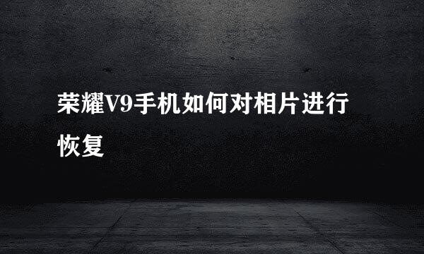 荣耀V9手机如何对相片进行恢复