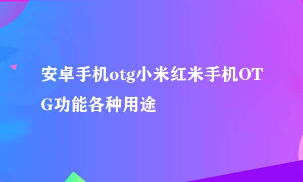 安卓手机otg小米红米手机OTG功能各种用途