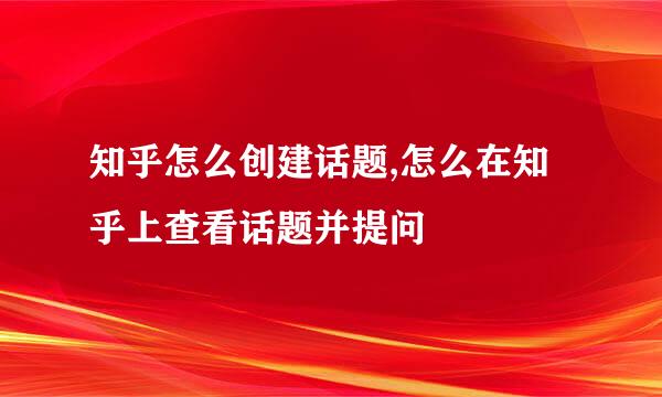 知乎怎么创建话题,怎么在知乎上查看话题并提问