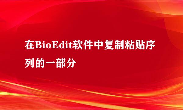 在BioEdit软件中复制粘贴序列的一部分