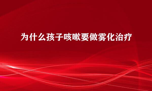 为什么孩子咳嗽要做雾化治疗