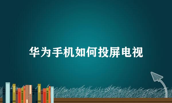 华为手机如何投屏电视