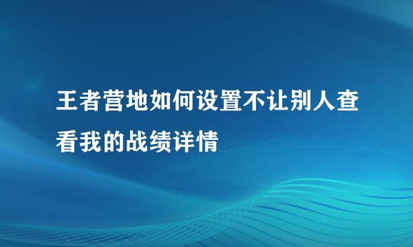 王者营地如何设置不让别人查看我的战绩详情