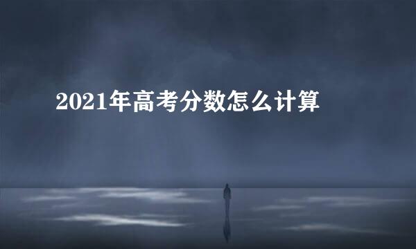 2021年高考分数怎么计算