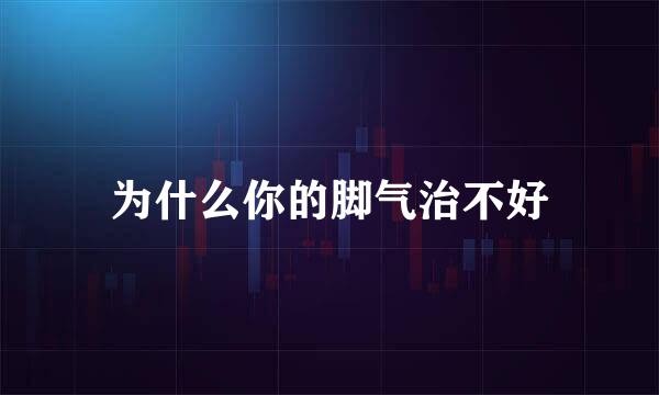 为什么你的脚气治不好