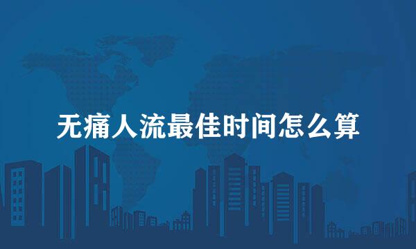 无痛人流最佳时间怎么算