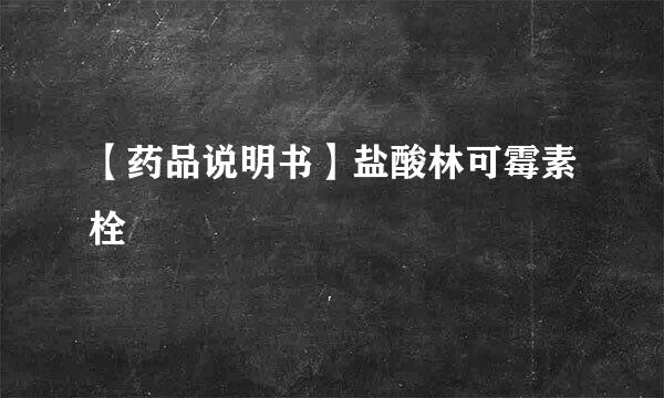 【药品说明书】盐酸林可霉素栓