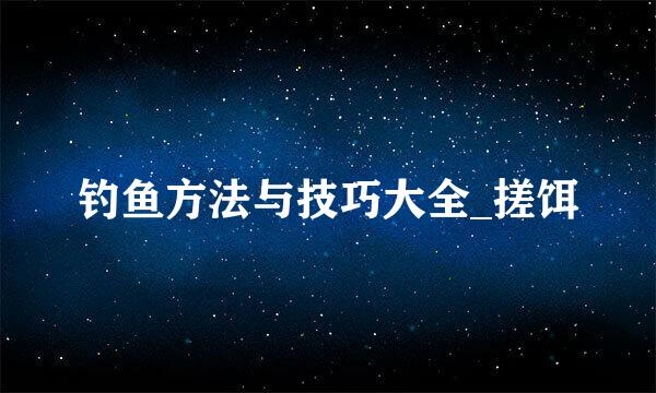 钓鱼方法与技巧大全_搓饵