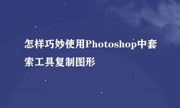 怎样巧妙使用Photoshop中套索工具复制图形