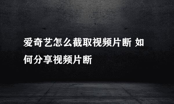 爱奇艺怎么截取视频片断 如何分享视频片断
