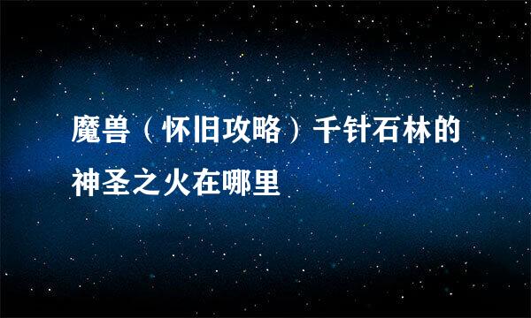 魔兽（怀旧攻略）千针石林的神圣之火在哪里