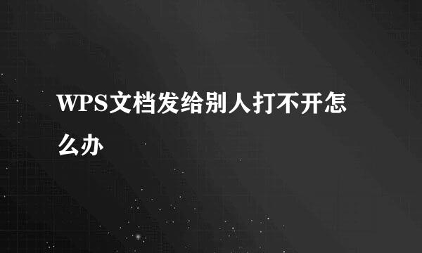 WPS文档发给别人打不开怎么办