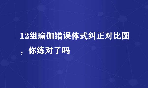 12组瑜伽错误体式纠正对比图，你练对了吗