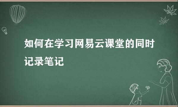 如何在学习网易云课堂的同时记录笔记