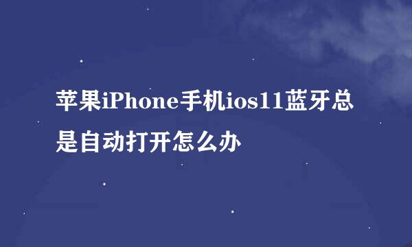 苹果iPhone手机ios11蓝牙总是自动打开怎么办