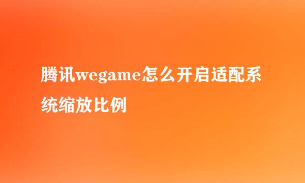 腾讯wegame怎么开启适配系统缩放比例