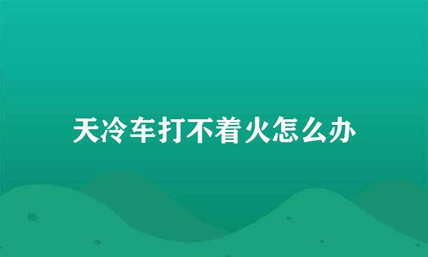 天冷车打不着火怎么办