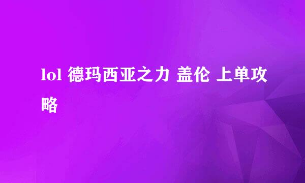 lol 德玛西亚之力 盖伦 上单攻略
