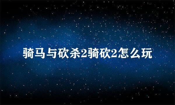 骑马与砍杀2骑砍2怎么玩