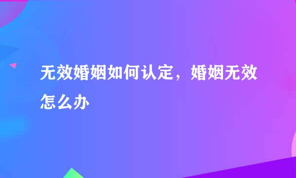 无效婚姻如何认定，婚姻无效怎么办