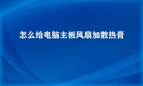 怎么给电脑主板风扇加散热膏