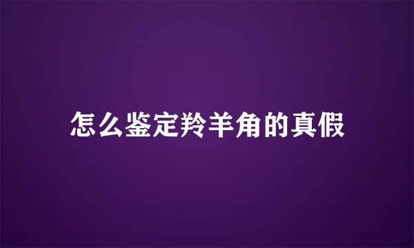 怎么鉴定羚羊角的真假
