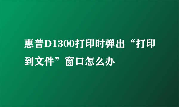 惠普D1300打印时弹出“打印到文件”窗口怎么办