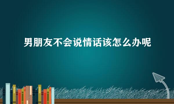 男朋友不会说情话该怎么办呢