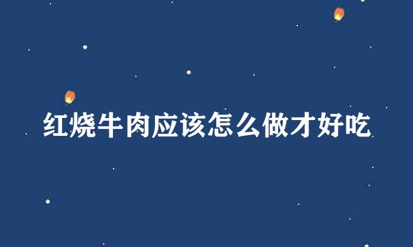 红烧牛肉应该怎么做才好吃
