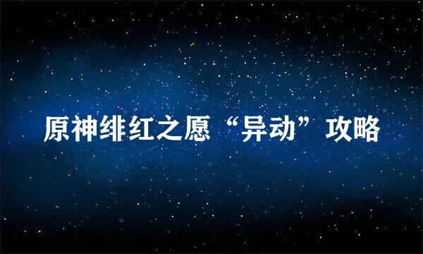 原神绯红之愿“异动”攻略