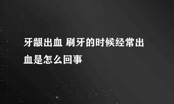 牙龈出血 刷牙的时候经常出血是怎么回事